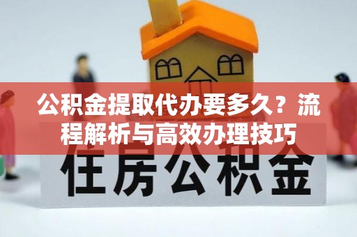水富公积金提取代办要多久？流程解析与高效办理技巧