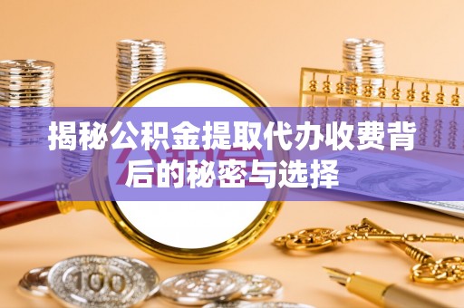 水富揭秘公积金提取代办收费背后的秘密与选择