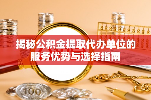 水富揭秘公积金提取代办单位的服务优势与选择指南