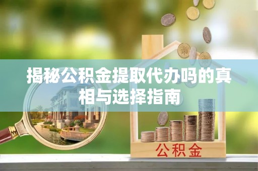 水富揭秘公积金提取代办吗的真相与选择指南