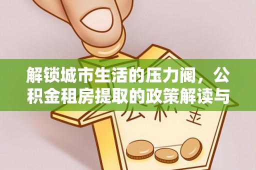 水富解锁城市生活的压力阀，公积金租房提取的政策解读与实践指南