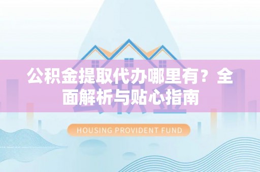 水富公积金提取代办哪里有？全面解析与贴心指南