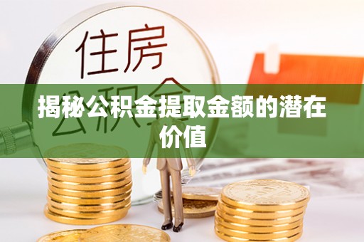 水富揭秘公积金提取金额的潜在价值