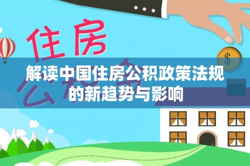 水富解读中国住房公积政策法规的新趋势与影响