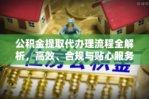 水富公积金提取代办理流程全解析，高效、合规与贴心服务