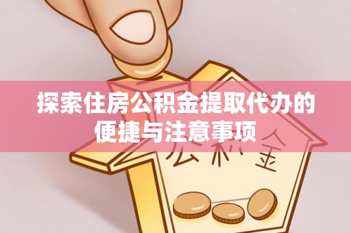 水富探索住房公积金提取代办的便捷与注意事项