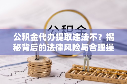水富公积金代办提取违法不？揭秘背后的法律风险与合理操作