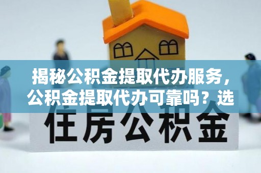 水富揭秘公积金提取代办服务，公积金提取代办可靠吗？选择需谨慎