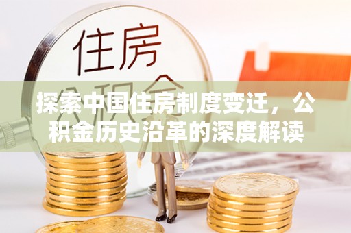 水富探索中国住房制度变迁，公积金历史沿革的深度解读