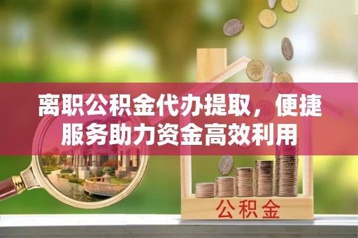 水富离职公积金代办提取，便捷服务助力资金高效利用