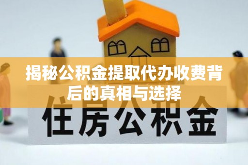 水富揭秘公积金提取代办收费背后的真相与选择