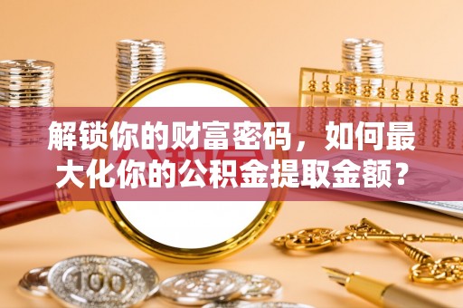 水富解锁你的财富密码，如何最大化你的公积金提取金额？