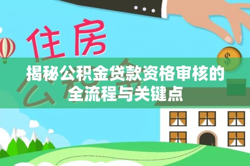 水富揭秘公积金贷款资格审核的全流程与关键点