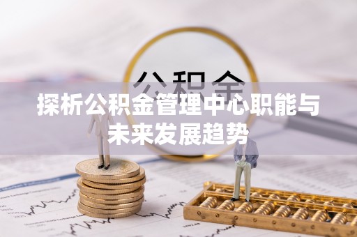 水富探析公积金管理中心职能与未来发展趋势