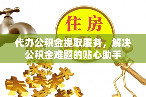 水富代办公积金提取服务，解决公积金难题的贴心助手