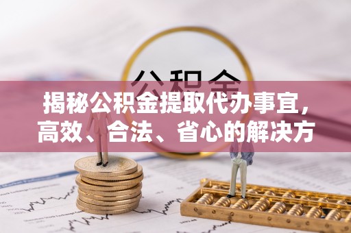 水富揭秘公积金提取代办事宜，高效、合法、省心的解决方案