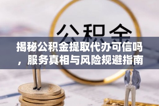 水富揭秘公积金提取代办可信吗，服务真相与风险规避指南