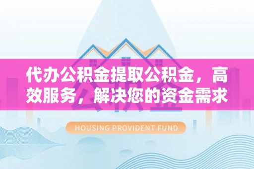 水富代办公积金提取公积金，高效服务，解决您的资金需求
