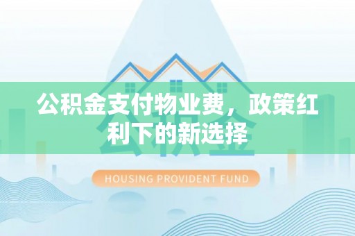 水富公积金支付物业费，政策红利下的新选择