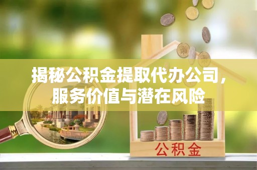 水富揭秘公积金提取代办公司，服务价值与潜在风险
