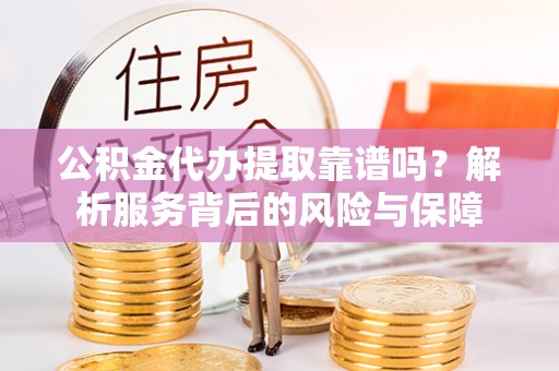 水富公积金代办提取靠谱吗？解析服务背后的风险与保障