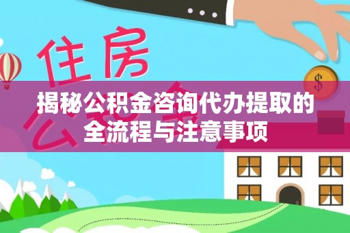 水富揭秘公积金咨询代办提取的全流程与注意事项
