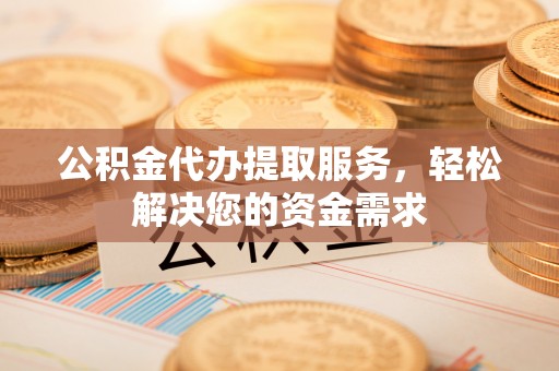 水富公积金代办提取服务，轻松解决您的资金需求