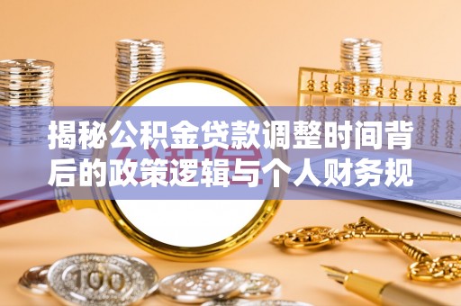 水富揭秘公积金贷款调整时间背后的政策逻辑与个人财务规划