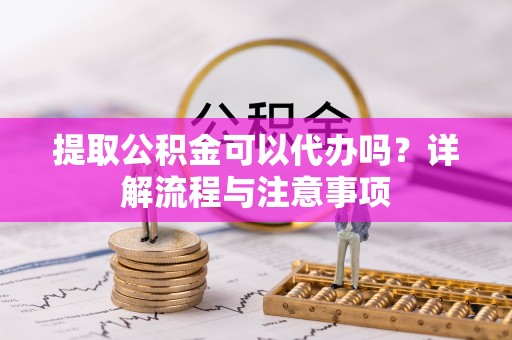 水富提取公积金可以代办吗？详解流程与注意事项