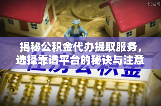 水富揭秘公积金代办提取服务，选择靠谱平台的秘诀与注意事项