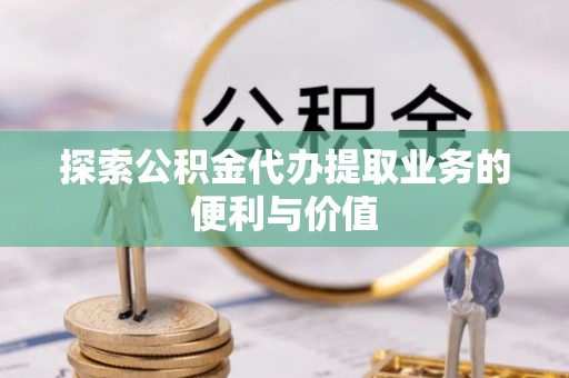 水富探索公积金代办提取业务的便利与价值