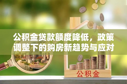 水富公积金贷款额度降低，政策调整下的购房新趋势与应对策略