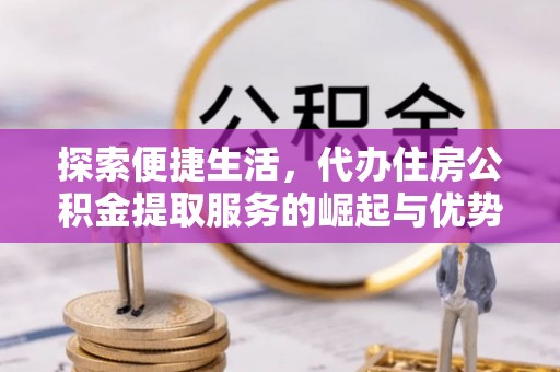 水富探索便捷生活，代办住房公积金提取服务的崛起与优势