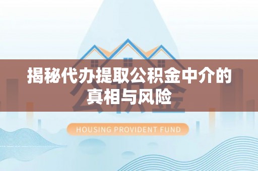 水富揭秘代办提取公积金中介的真相与风险