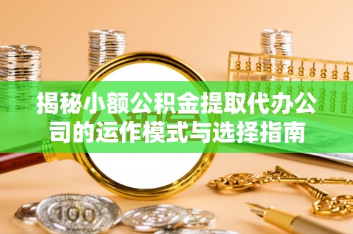 水富揭秘小额公积金提取代办公司的运作模式与选择指南