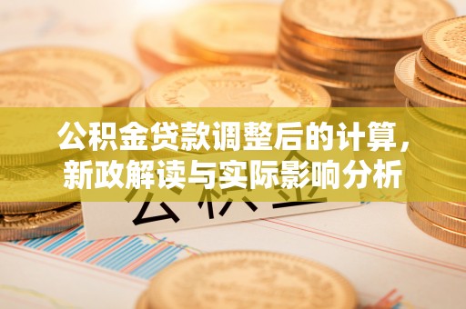 水富公积金贷款调整后的计算，新政解读与实际影响分析