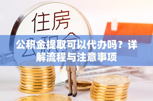 水富公积金提取可以代办吗？详解流程与注意事项