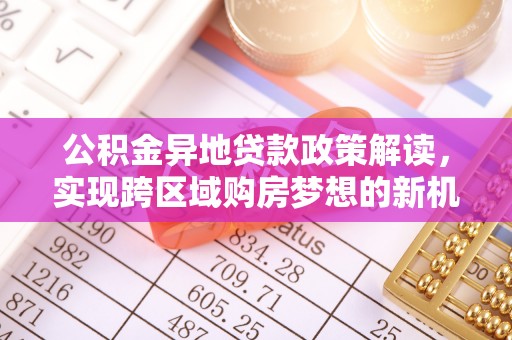 水富公积金异地贷款政策解读，实现跨区域购房梦想的新机遇