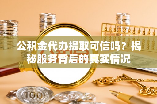 水富公积金代办提取可信吗？揭秘服务背后的真实情况
