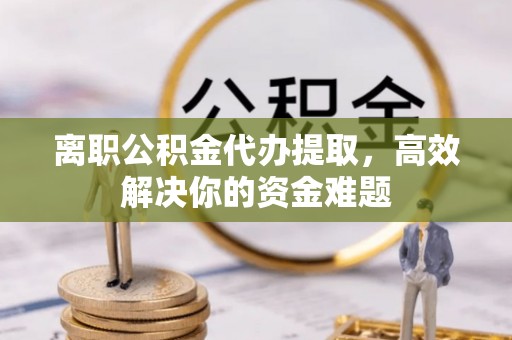 水富离职公积金代办提取，高效解决你的资金难题