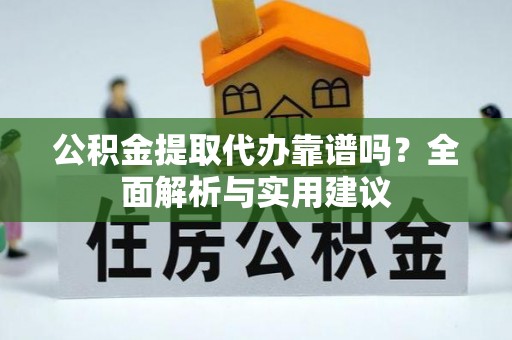 水富公积金提取代办靠谱吗？全面解析与实用建议