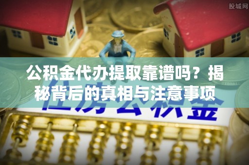 水富公积金代办提取靠谱吗？揭秘背后的真相与注意事项
