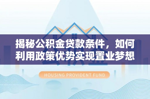 水富揭秘公积金贷款条件，如何利用政策优势实现置业梦想