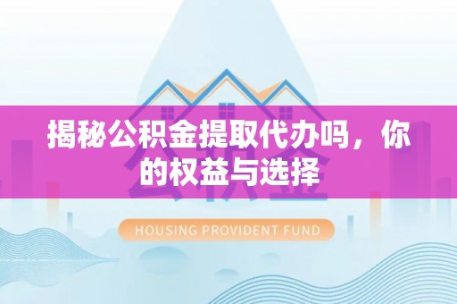 水富揭秘公积金提取代办吗，你的权益与选择