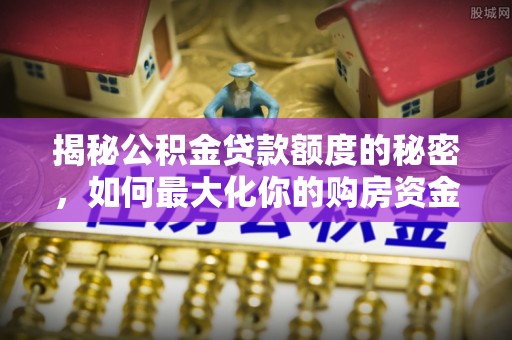水富揭秘公积金贷款额度的秘密，如何最大化你的购房资金