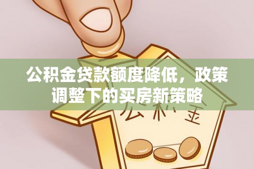水富公积金贷款额度降低，政策调整下的买房新策略
