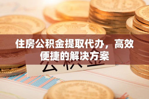 水富住房公积金提取代办，高效便捷的解决方案