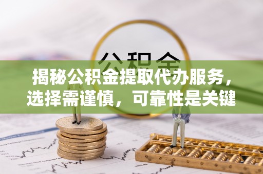 水富揭秘公积金提取代办服务，选择需谨慎，可靠性是关键