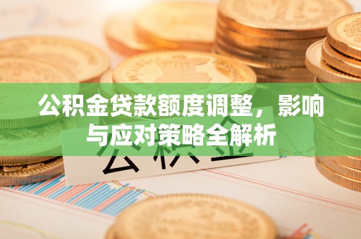 水富公积金贷款额度调整，影响与应对策略全解析
