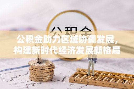 水富公积金助力区域协调发展，构建新时代经济发展新格局